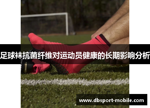 足球袜抗菌纤维对运动员健康的长期影响分析